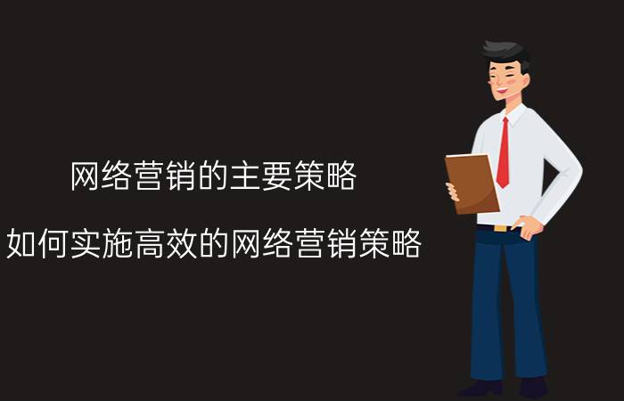 网络营销的主要策略 如何实施高效的网络营销策略？